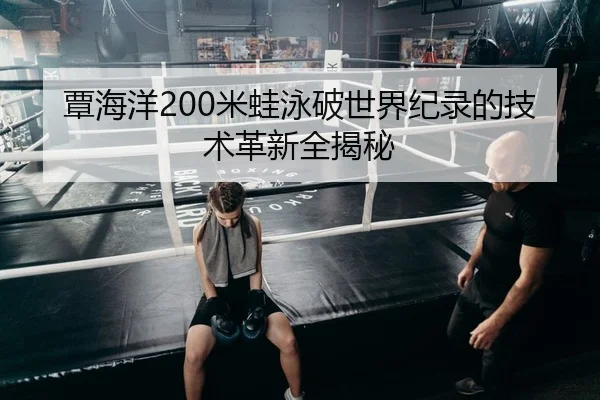 覃海洋200米蛙泳破世界纪录的技术革新全揭秘