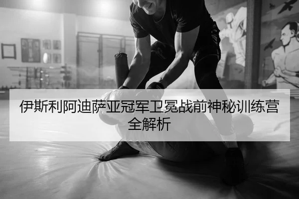伊斯利阿迪萨亚冠军卫冕战前神秘训练营全解析